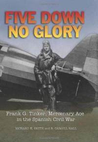 Five Down, No Glory: Frank G. Tinker, Mercenary Ace in the Spanish Civil War Richard K. Smith and R. Cargill Hall